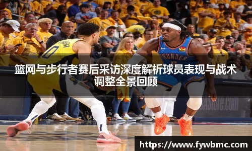 悟空体育篮网与步行者赛后采访深度解析球员表现与战术调整全景回顾